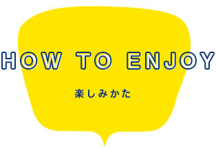 How to enjoy・楽しみ方